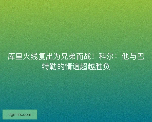 库里火线复出为兄弟而战！科尔：他与巴特勒的情谊超越胜负
