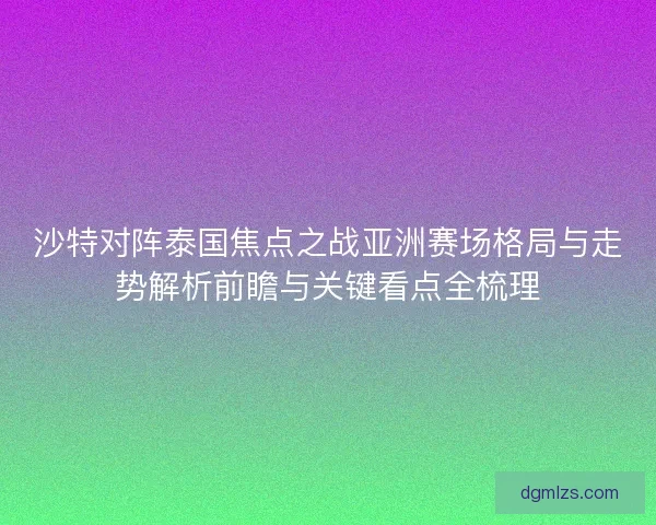 沙特对阵泰国焦点之战亚洲赛场格局与走势解析前瞻与关键看点全梳理