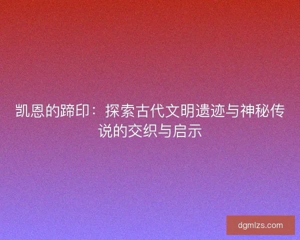 凯恩的蹄印：探索古代文明遗迹与神秘传说的交织与启示