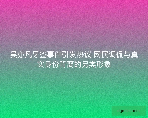 吴亦凡牙签事件引发热议 网民调侃与真实身份背离的另类形象