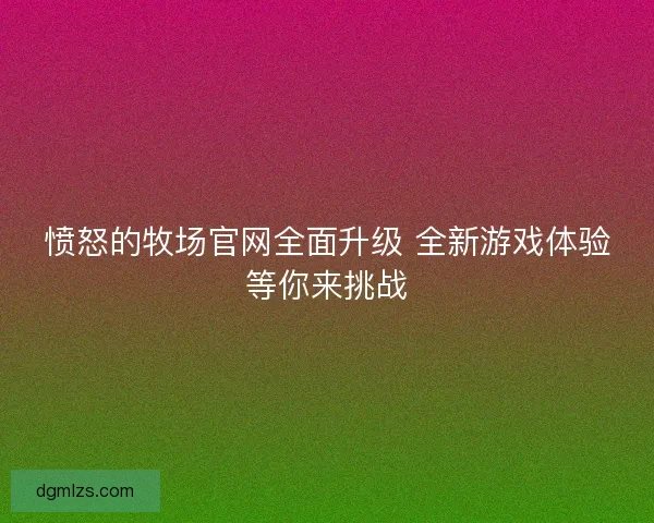愤怒的牧场官网全面升级 全新游戏体验等你来挑战