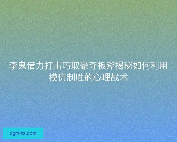 李鬼借力打击巧取豪夺板斧揭秘如何利用模仿制胜的心理战术
