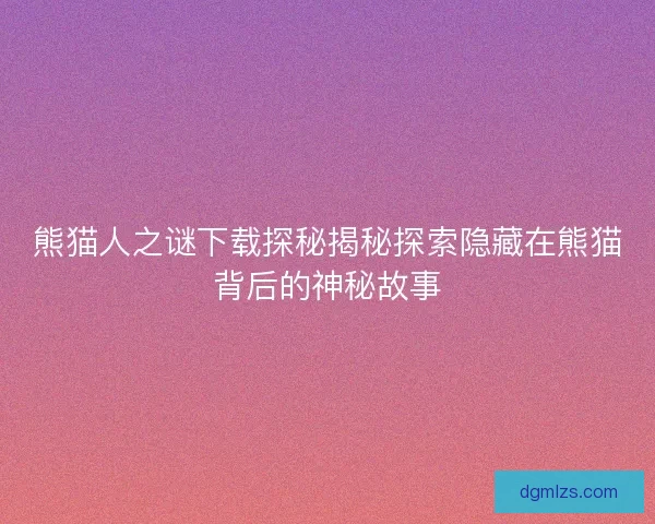 熊猫人之谜下载探秘揭秘探索隐藏在熊猫背后的神秘故事