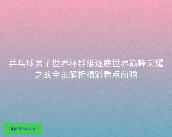乒乓球男子世界杯群雄逐鹿世界巅峰荣耀之战全景解析精彩看点前瞻