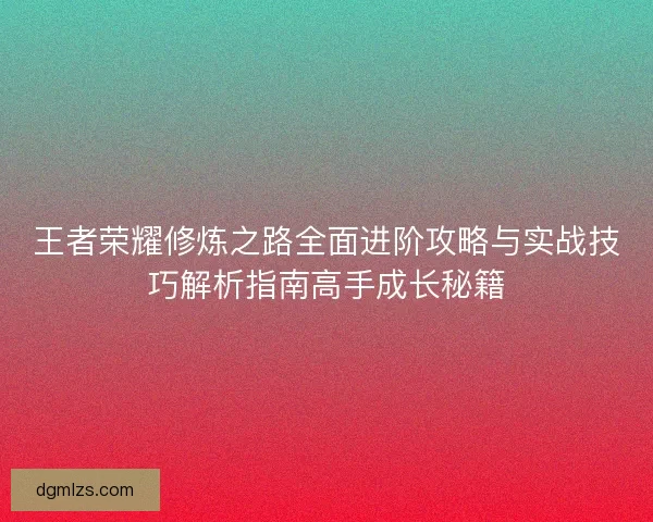 王者荣耀修炼之路全面进阶攻略与实战技巧解析指南高手成长秘籍