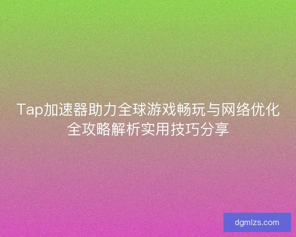 Tap加速器助力全球游戏畅玩与网络优化全攻略解析实用技巧分享