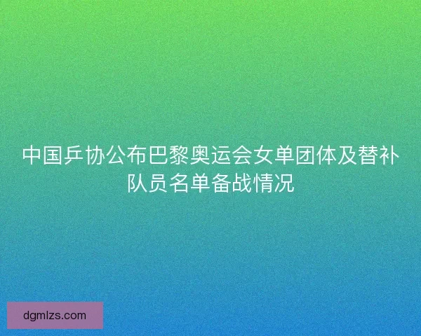 中国乒协公布巴黎奥运会女单团体及替补队员名单备战情况