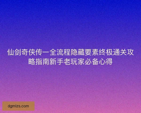 仙剑奇侠传一全流程隐藏要素终极通关攻略指南新手老玩家必备心得