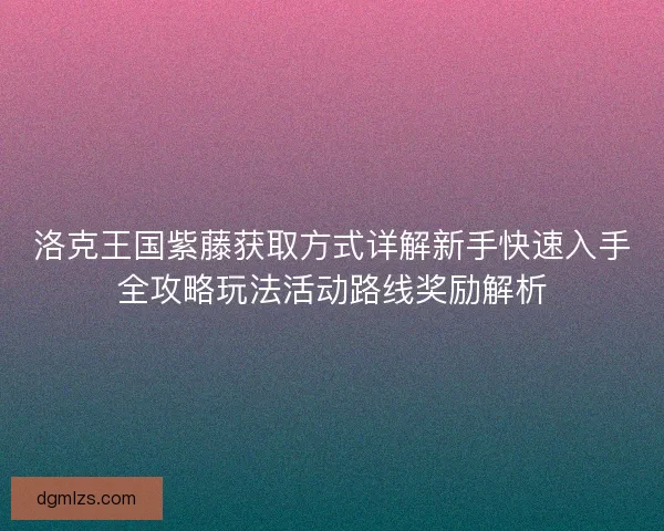洛克王国紫藤获取方式详解新手快速入手全攻略玩法活动路线奖励解析