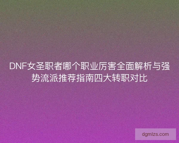 DNF女圣职者哪个职业厉害全面解析与强势流派推荐指南四大转职对比