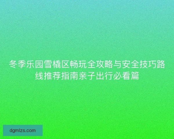 冬季乐园雪橇区畅玩全攻略与安全技巧路线推荐指南亲子出行必看篇
