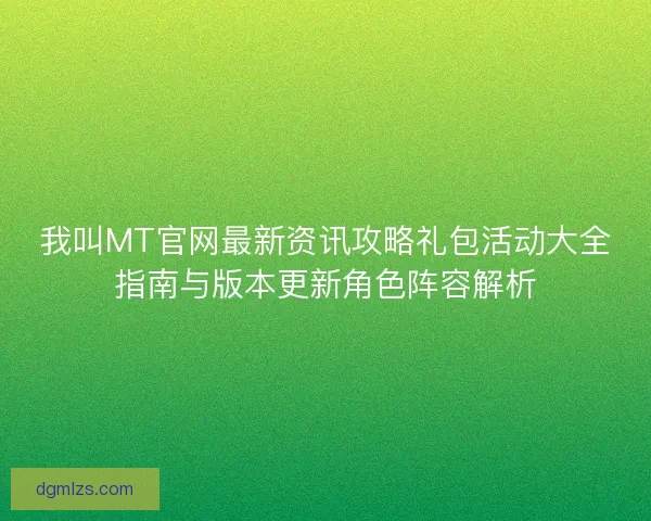 我叫MT官网最新资讯攻略礼包活动大全指南与版本更新角色阵容解析