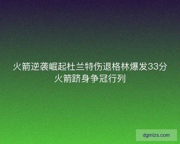 火箭逆袭崛起杜兰特伤退格林爆发33分火箭跻身争冠行列