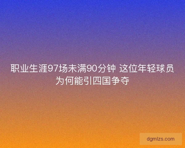 职业生涯97场未满90分钟 这位年轻球员为何能引四国争夺
