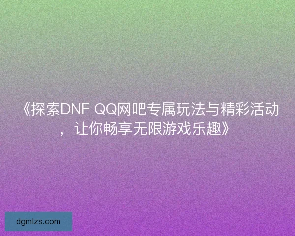 《探索DNF QQ网吧专属玩法与精彩活动，让你畅享无限游戏乐趣》