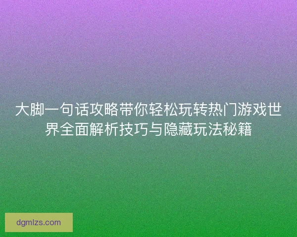 大脚一句话攻略带你轻松玩转热门游戏世界全面解析技巧与隐藏玩法秘籍
