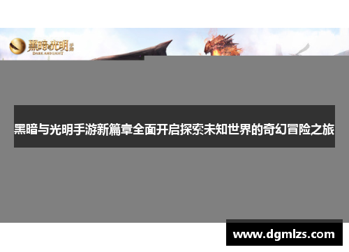 黑暗与光明手游新篇章全面开启探索未知世界的奇幻冒险之旅