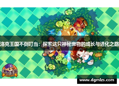 洛克王国不倒叮当：探索这只神秘宠物的成长与进化之路